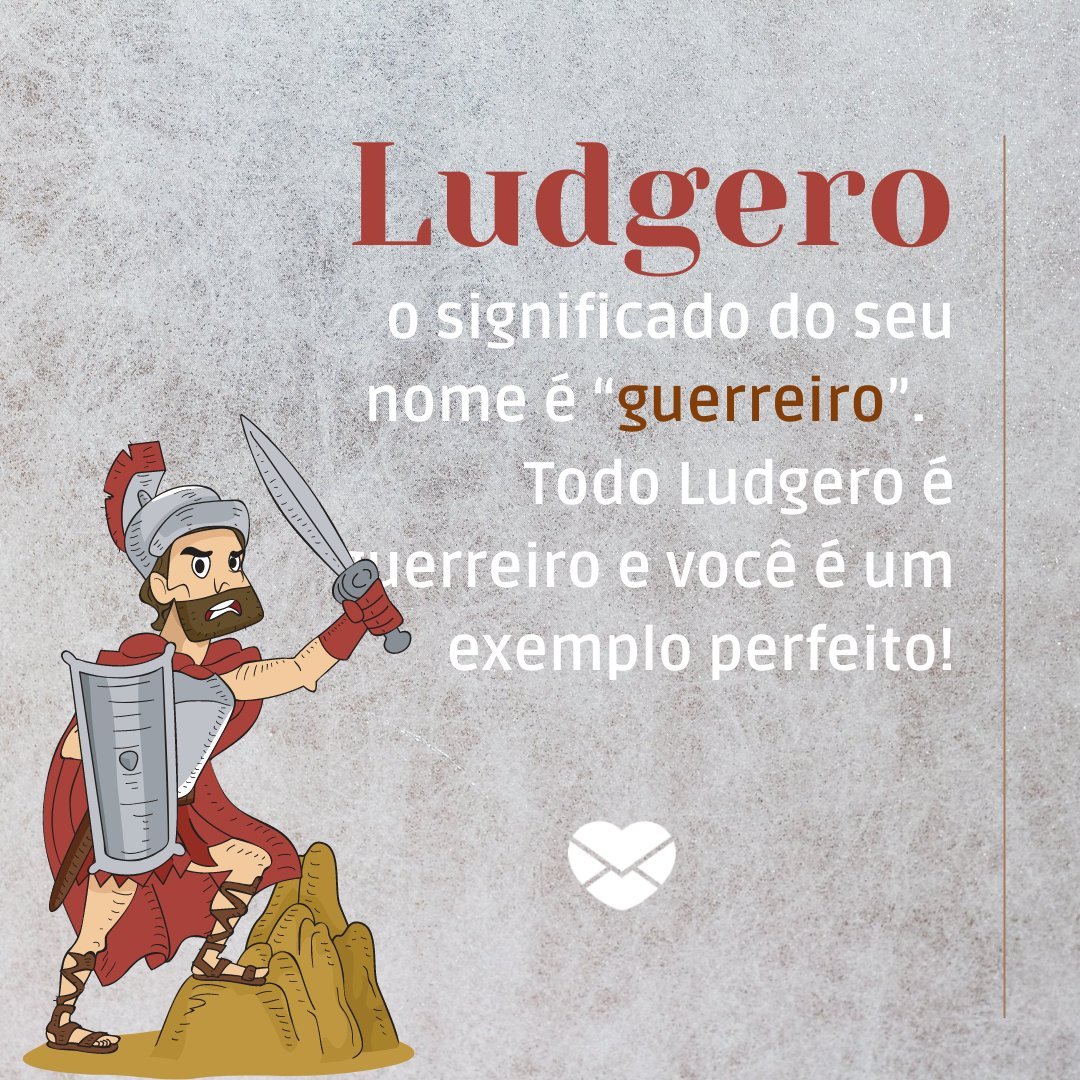 'Ludgero, o significado do seu nome é “guerreiro”.  Todo Ludgero é guerreiro e você é um exemplo perfeito!'- Frases de Ludgero.
