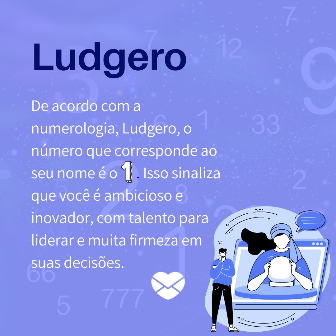 'Ludgero, De acordo com a numerologia, Ludgero, o número que corresponde ao seu nome é o 1. Isso sinaliza que você é ambicioso e inovador, com talento para liderar e muita firmeza em suas decisões.'- Frases de Ludgero.