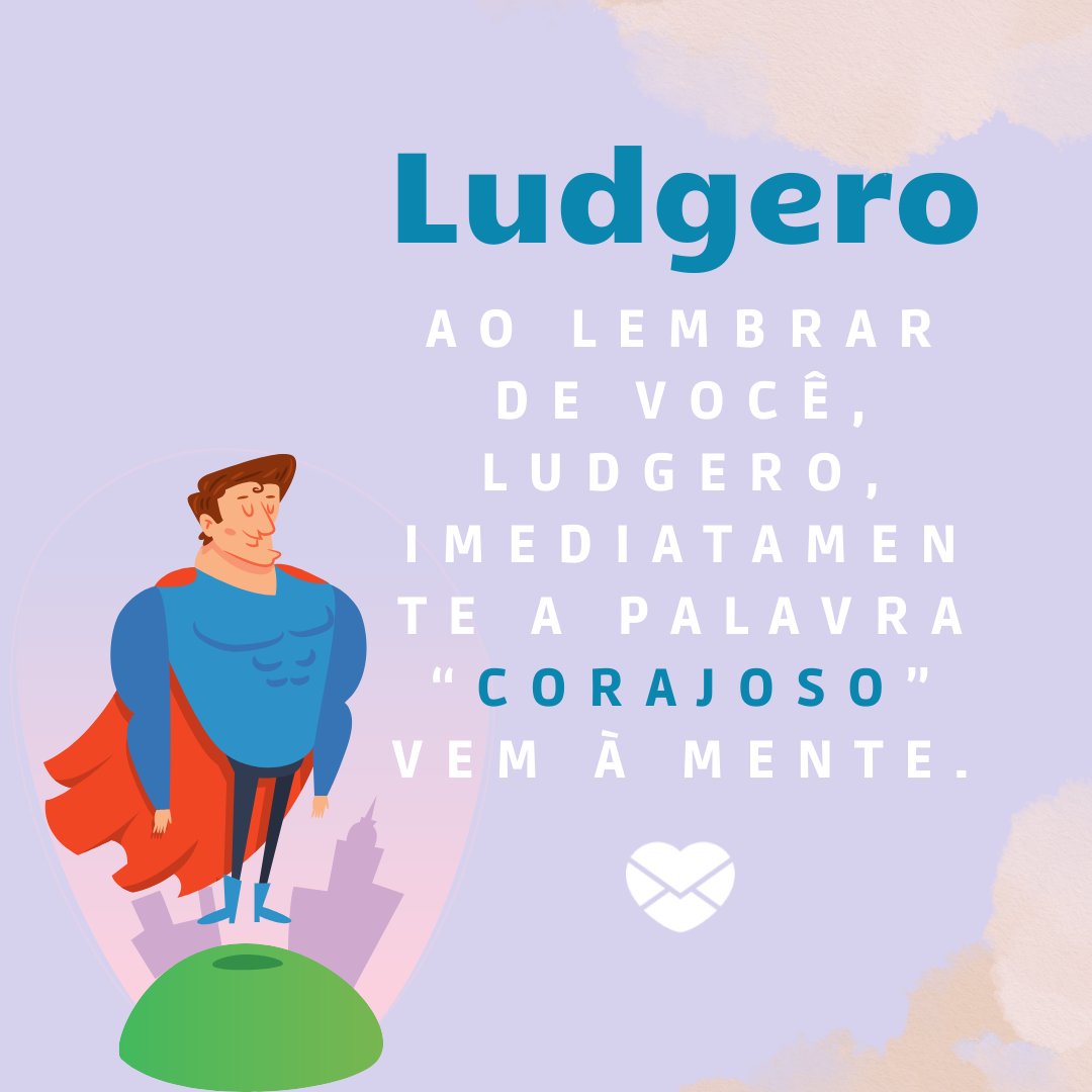 'Ludgero, Ao lembrar de você, Ludgero, imediatamente a palavra “corajoso” vem à mente. '- Frases de Ludgero.