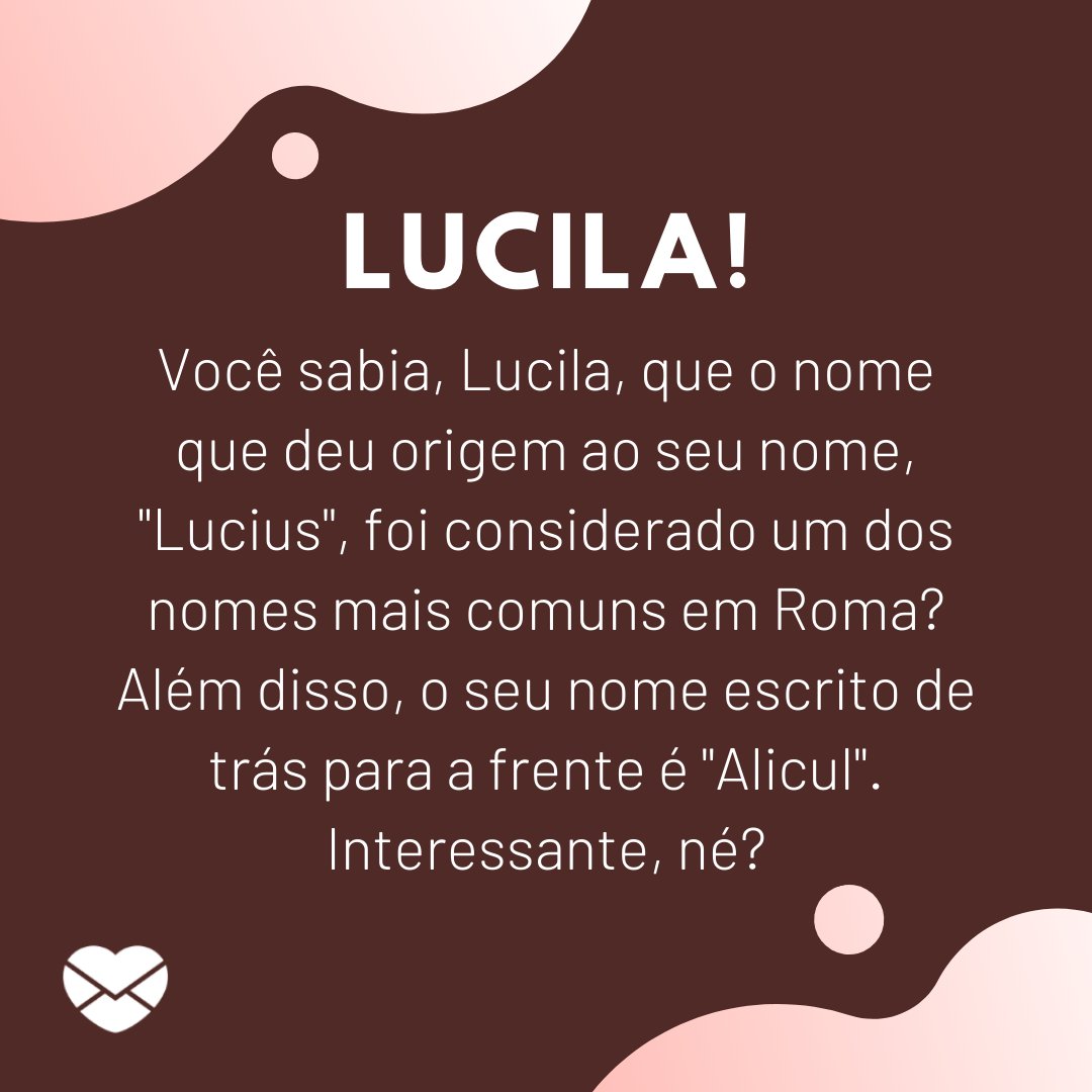 'Você sabia, Lucila, que o nome que deu origem ao seu nome, 'Lucius', foi considerado um dos nomes mais comuns em Roma? Além disso, o seu nome escrito de trás para a frente é 'Alicul'. Interessante, né?' - Frases de Lucila