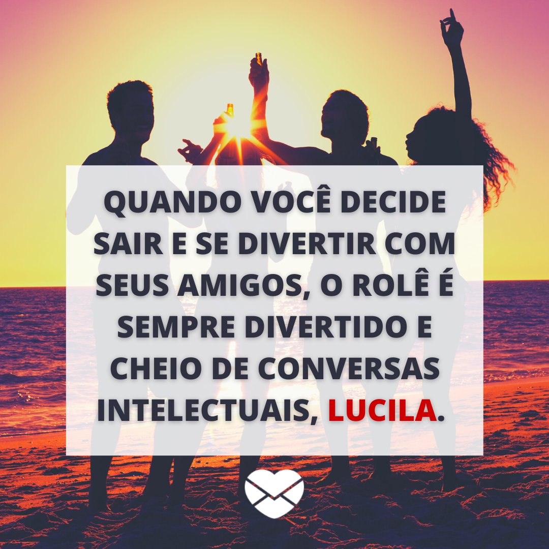 'Quando você decide sair e se divertir com seus amigos, o rolê é sempre divertido e cheio de conversas intelectuais, Lucila.' - Frases de Lucila