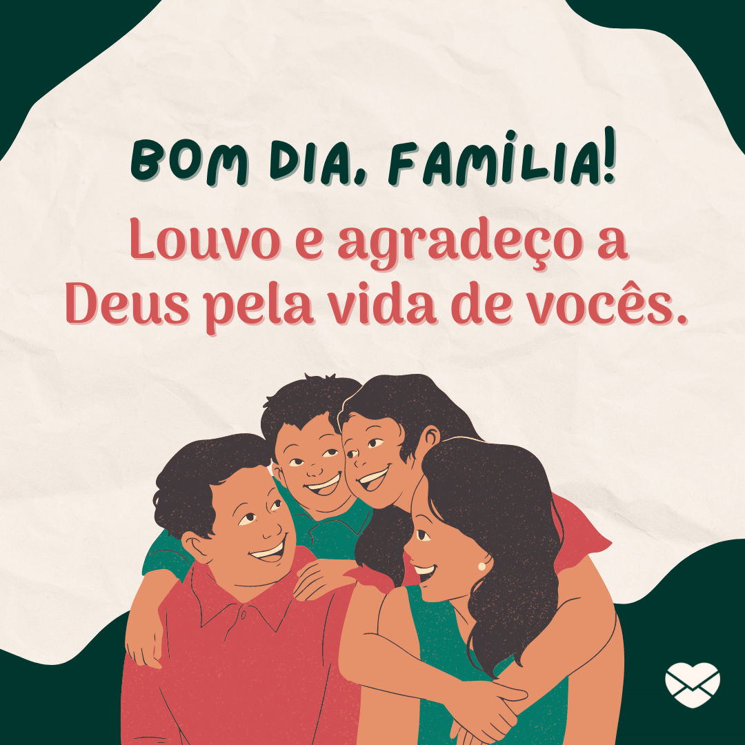 'Bom dia, família! Louvo e agradeço a Deus pela vida de vocês. '-Bom dia para família.