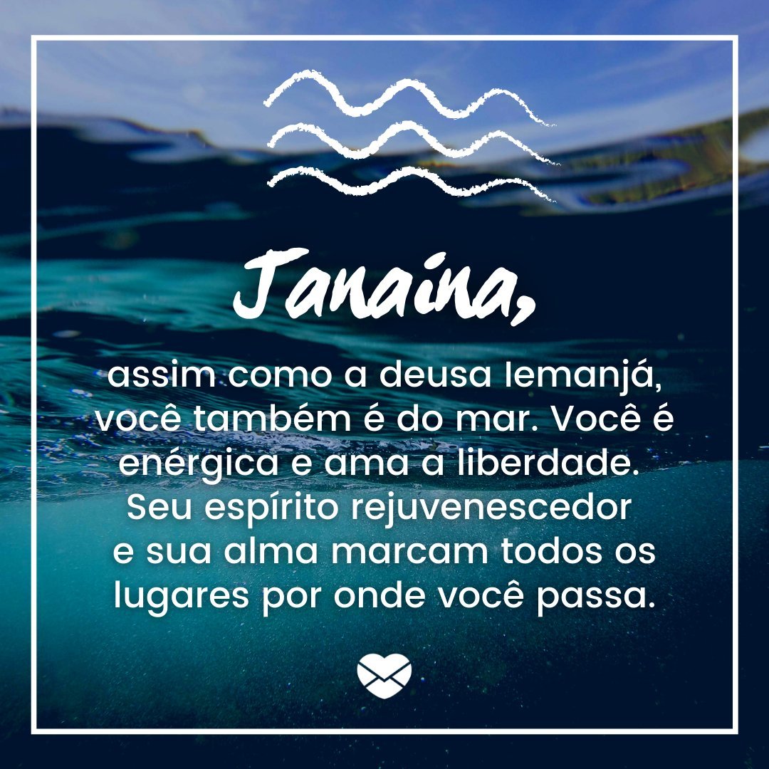 'Janaína, assim como a deusa Iemanjá, você também é do mar. Você é enérgica e ama a liberdade. Seu espírito rejuvenescedor e sua alma marcam todos os lugares por onde você passa.' - Frases de Janaína.