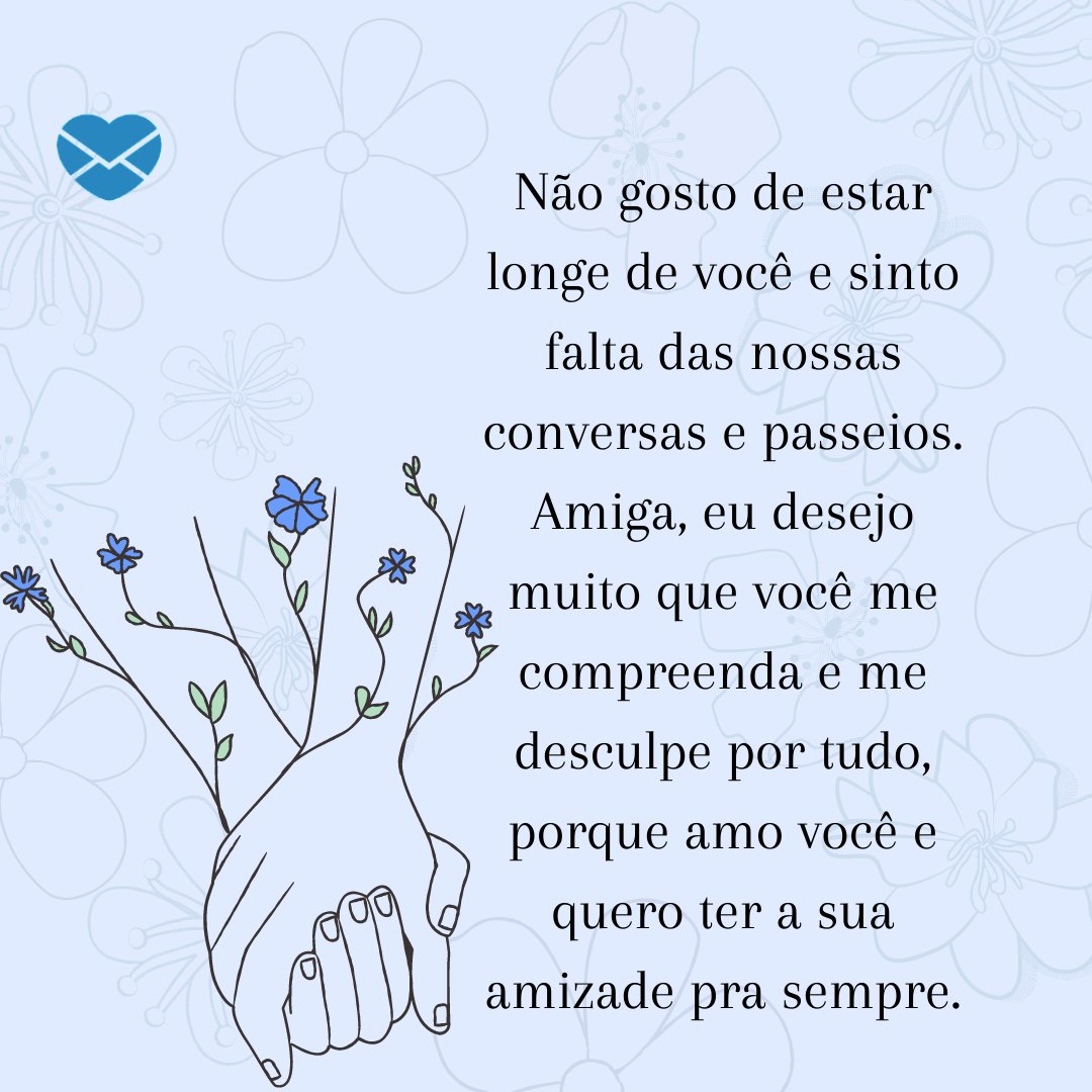 'Não gosto de estar longe de você e sinto falta das nossas conversas e passeios. Amiga, eu desejo muito que você me compreenda e me desculpe por tudo, porque amo você e quero ter a sua amizade pra sempre.' - Texto de desculpas