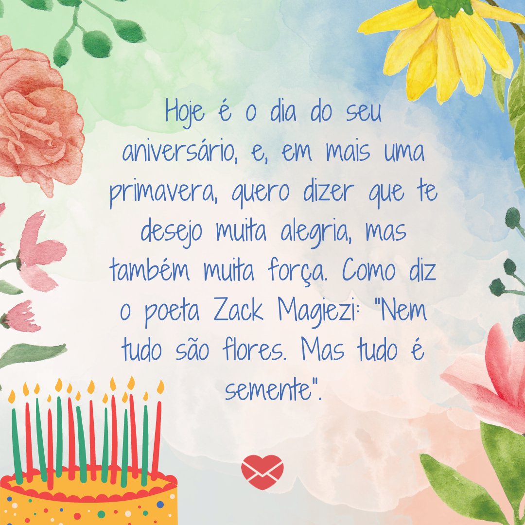 'Hoje é o dia do seu aniversário, e, em mais uma primavera, quero dizer que te desejo muita alegria, mas também muita força. Como diz o poeta Zack Magiezi: “Nem tudo são flores. Mas tudo é semente”.' - Mensagens de aniversário na primavera