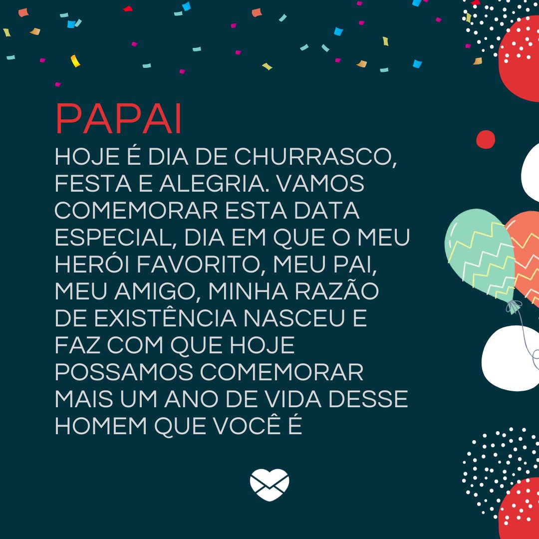 'Papai Hoje é dia de churrasco, festa e alegria. Vamos comemorar esta data especial, dia em que o meu herói favorito, meu pai, meu amigo, minha razão de existência nasceu e faz com que hoje possamos comemorar mais um ano de vida desse homem que você é ' - Textos de aniversário para pai