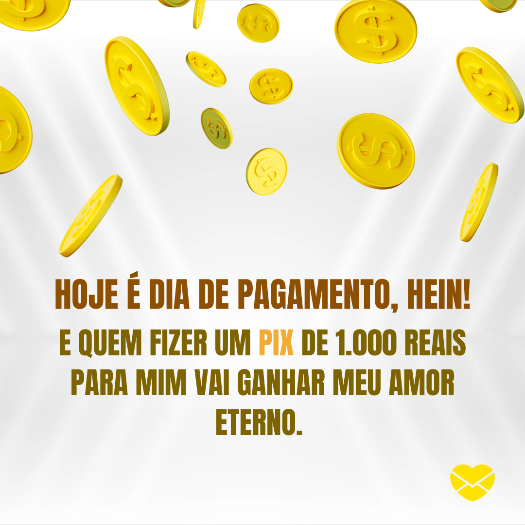 'Hoje é dia de pagamento, hein! E quem fizer um Pix de 1.000 reais para mim vai ganhar meu amor eterno.' -   Frases de zoeira para WhatsApp