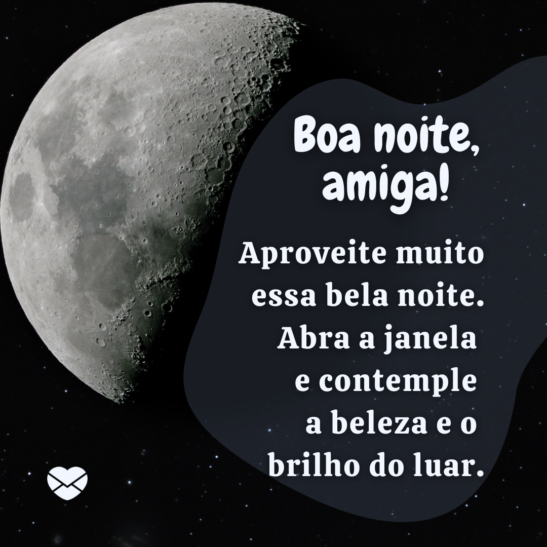 'Boa noite, amiga!  Aproveite muito essa bela noite. Abra a janela  e contemple  a beleza e o  brilho do luar.'- Mensagem de boa noite para amiga