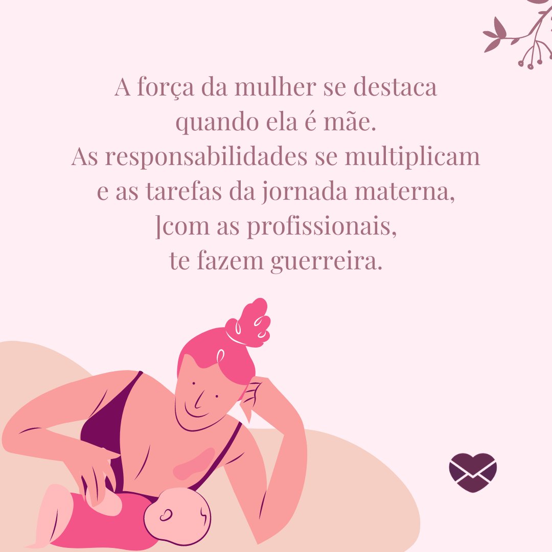 'A força da mulher se destaca quando ela é mãe. As responsabilidades se multiplicam e as tarefas da jornada materna, com as profissionais, te fazem guerreira.' - Frases de admiração da força materna