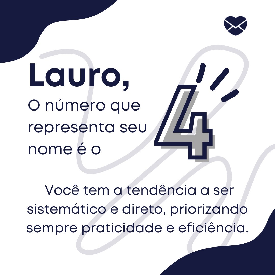 'Lauro, o número que representa seu nome é o 4.  Você tem a tendência a ser sistemático e direto, priorizando sempre praticidade e eficiência.' - Frases de Lauro.