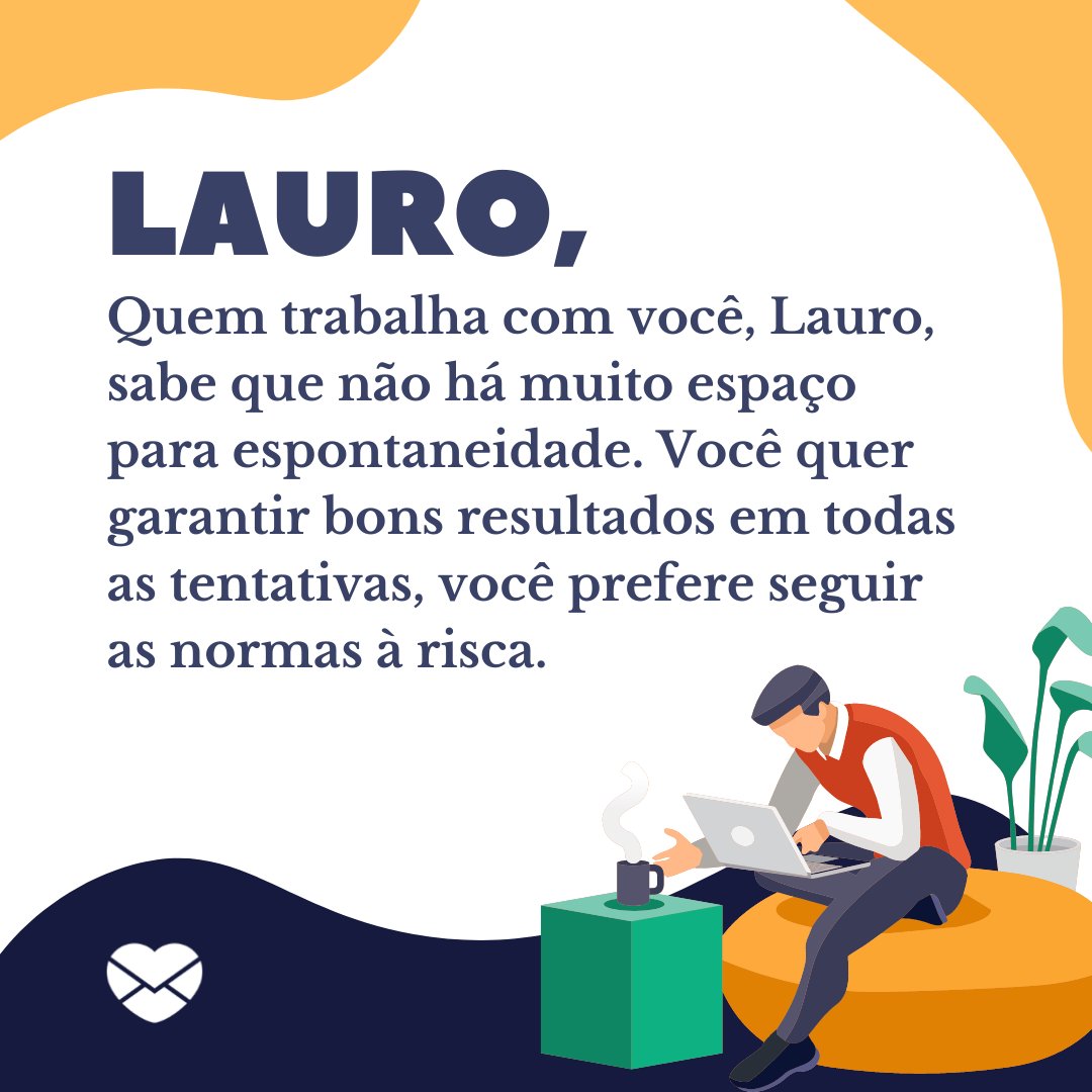 'Lauro, quem trabalha com você, sabe que não há muito espaço para espontaneidade. Você quer garantir bons resultados em todas as tentativas, prefere seguir as normas à risca.' - Frases de Lauro.