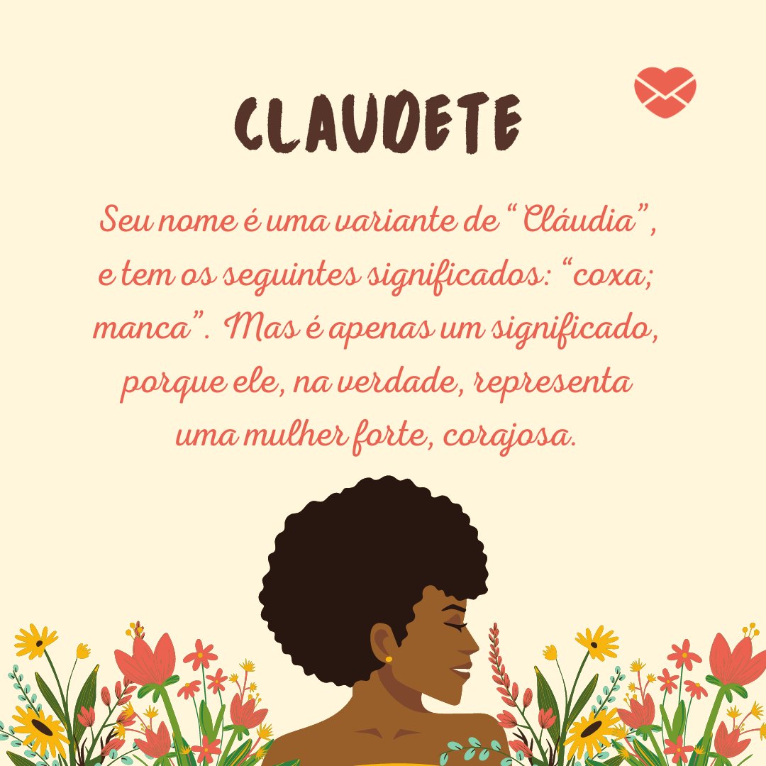 'CLAUDETE Seu nome é uma variante de “Cláudia”, e tem os seguintes significados: “coxa; manca”. Mas é apenas um significado, porque ele, na verdade, representa uma mulher forte, corajosa.' - Frases de Claudete