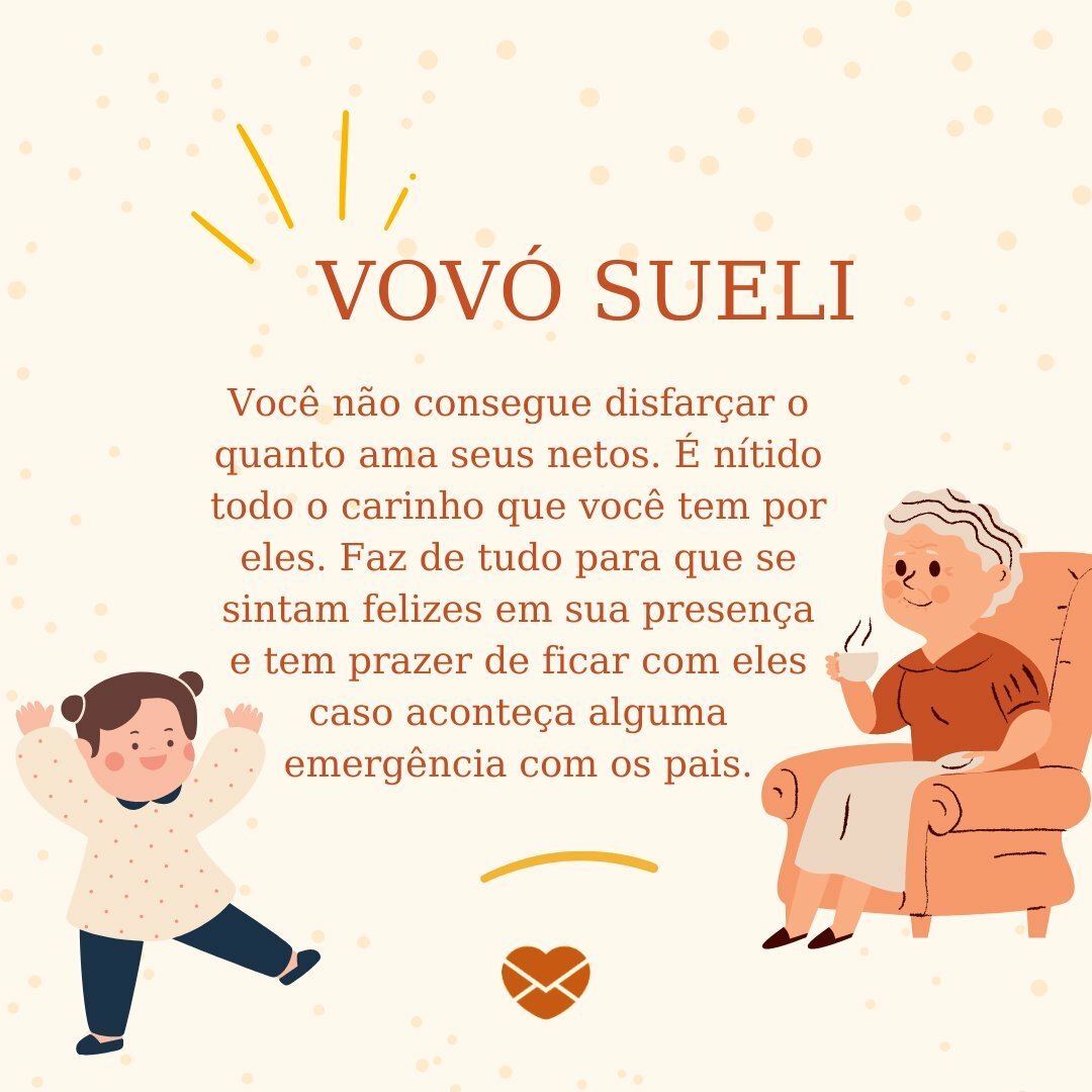 'VOVÓ SUELI Você não consegue disfarçar o quanto ama seus netos. É nítido todo o carinho que você tem por eles. Faz de tudo para que se sintam felizes em sua presença e tem prazer de ficar com eles caso aconteça alguma emergência com os pais.' - Frases de Sueli