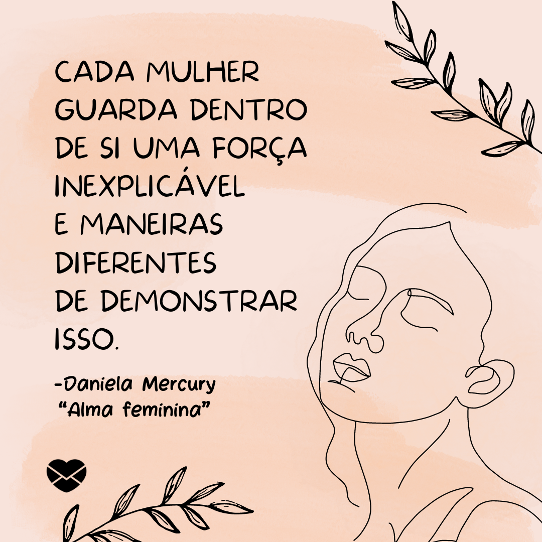 'Cada mulher guarda dentro de si uma força inexplicável  e maneiras diferentes  de demonstrar isso.  -Daniela Mercury “Alma feminina” '-Músicas para Mulheres