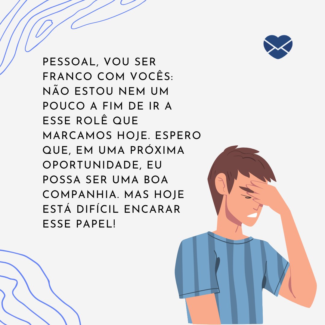 'Pessoal, vou ser franco com vocês: não estou nem um pouco a fim de ir a esse rolê que marcamos hoje. . Espero que, em uma próxima oportunidade, eu possa ser uma boa companhia. Mas hoje está difícil encarar esse papel!' - Desculpas para miar o rolê de amigos