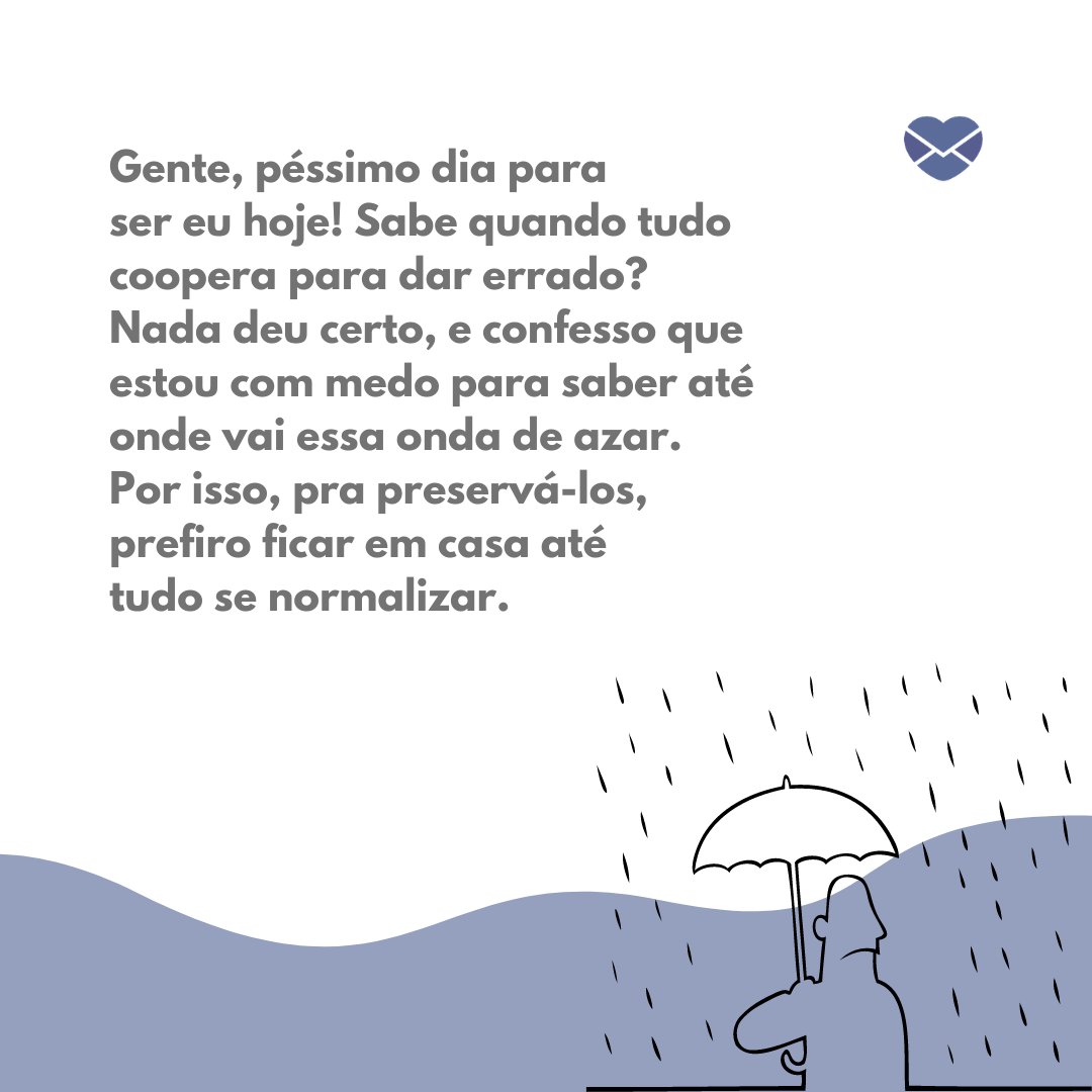 'Gente, péssimo dia para ser eu hoje! Sabe quando tudo coopera para dar errado?  Nada deu certo, e confesso que estou com medo para saber até onde vai essa onda de azar. Por isso, pra preservá-los, prefiro ficar em casa até tudo se normalizar.' - Desculpas para miar o rolê de amigos