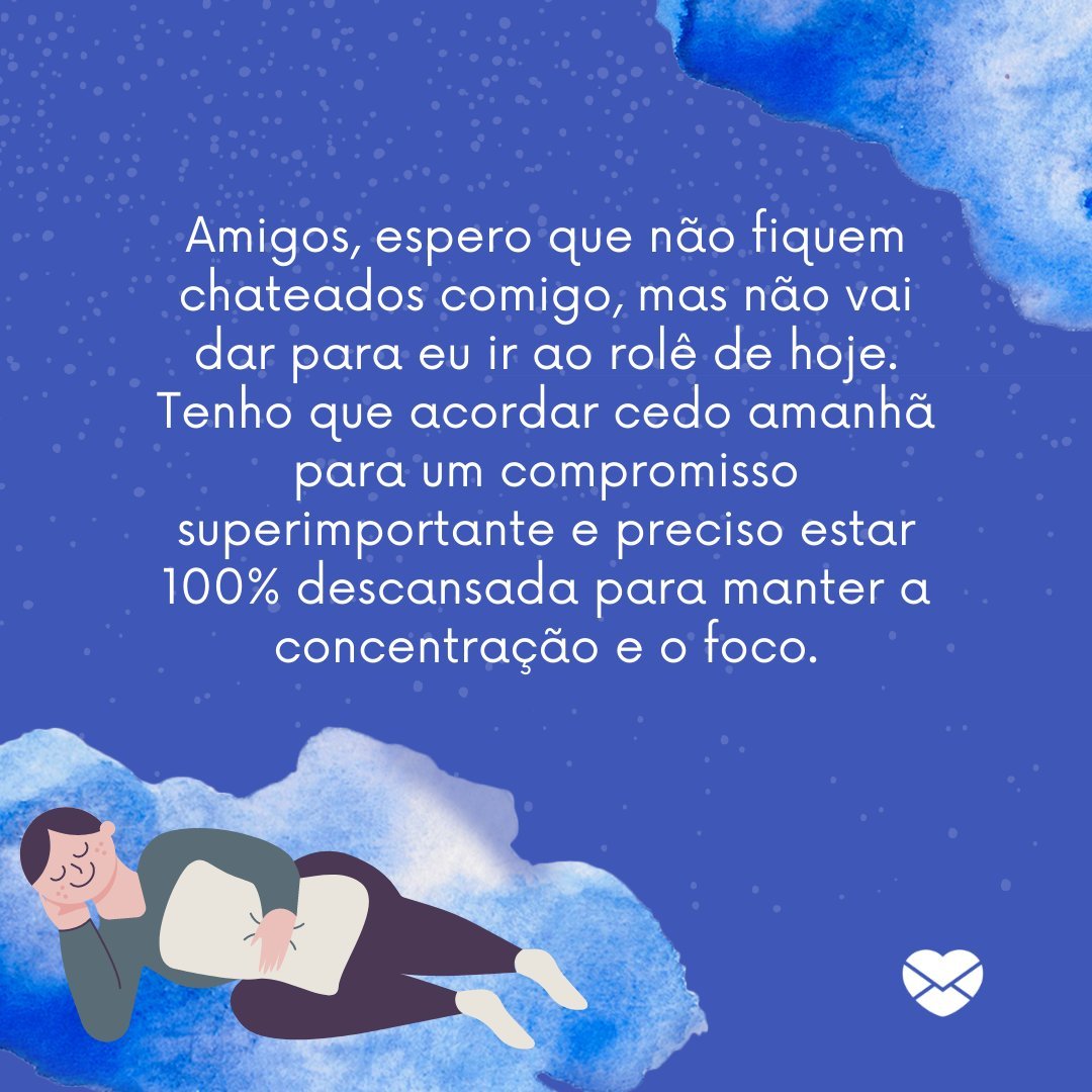 'Amigos, espero que não fiquem chateados comigo, mas não vai dar para eu ir ao rolê de hoje. Tenho que acordar cedo amanhã para um compromisso superimportante e preciso estar 100% descansada para manter a concentração e o foco.' - Desculpas para miar o rolê de amigos