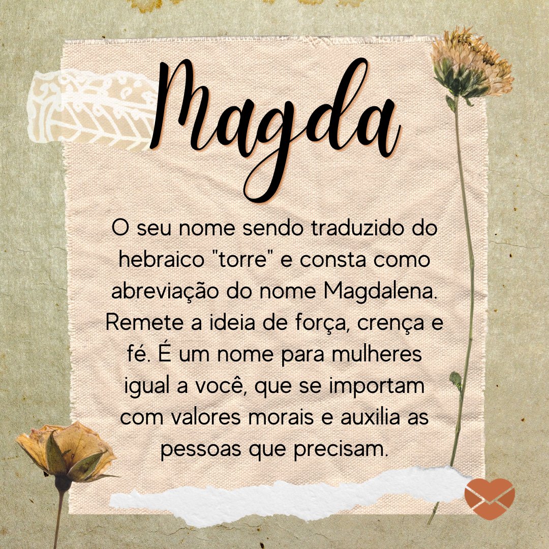 'Magda O seu nome sendo traduzido do hebraico 'torre' e consta como abreviação do nome Magdalena. Remete a ideia de força, crença e fé. É um nome para mulheres igual a você, que se importam com valores morais e auxilia as pessoas que precisam.' - Frases de Magda