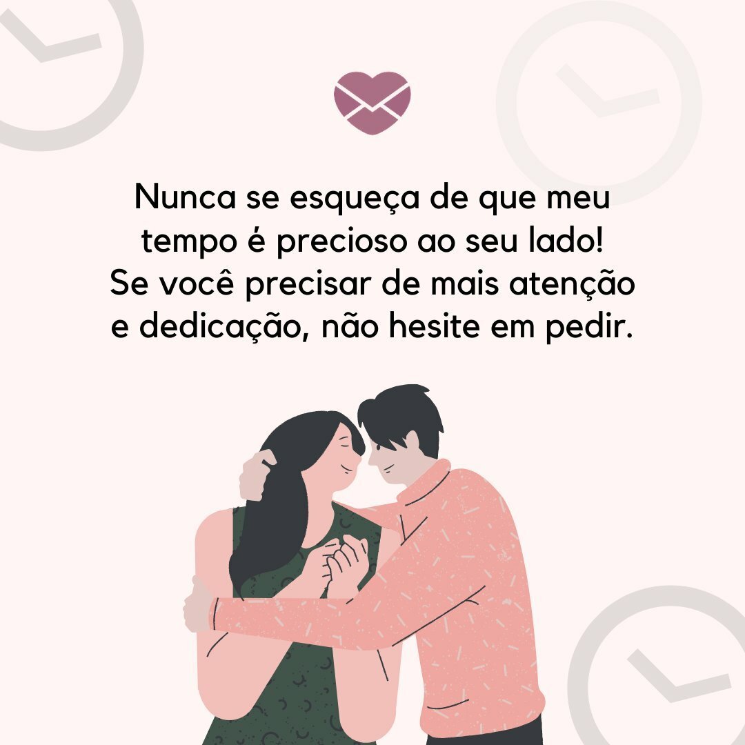 ''Nunca se esqueça de que meu tempo é precioso ao seu lado! Se você precisar de mais atenção e dedicação, não hesite em pedir. Como minha namorada, é importante que você saiba que ocupa um lugar insubstituível e essencial na vida e que você tem todo o direito de exigir o que você precisa''.