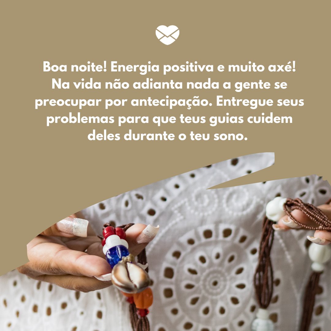 'Boa noite! Energia positiva e muito axé! Na vida não adianta nada a gente se preocupar por antecipação. Entregue seus problemas para que teus guias cuidem deles durante o teu sono.' - Mensagens de Umbanda de boa noite