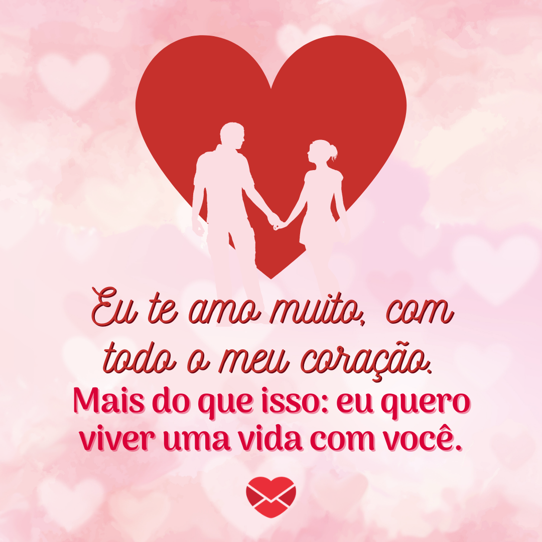 'Eu te amo muito, com todo o meu coração. Mais do que isso: eu quero viver uma vida com você.' - Te amo amor