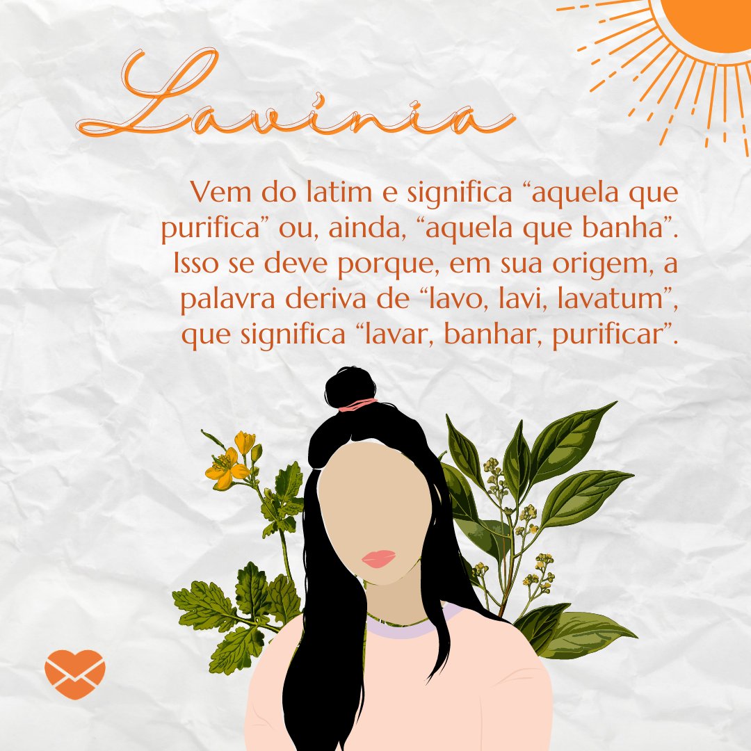 'Lavínia Vem do latim e significa “aquela que purifica” ou, ainda, “aquela que banha”. Isso se deve porque, em sua origem, a palavra deriva de “lavo, lavi, lavatum”, que significa “lavar, banhar, purificar”.' - Frases de Lavínia