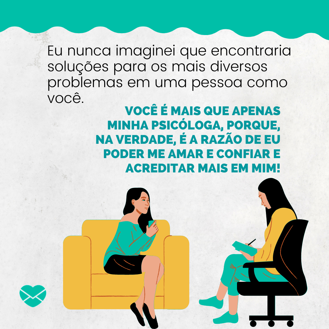 'Eu nunca imaginei que encontraria soluções para os mais diversos problemas em uma pessoa como você. Você é mais que apenas minha psicóloga, porque, na verdade, é a razão de eu poder me amar e confiar e acreditar mais em mim!' - Mensagens de gratidão para psicólogo