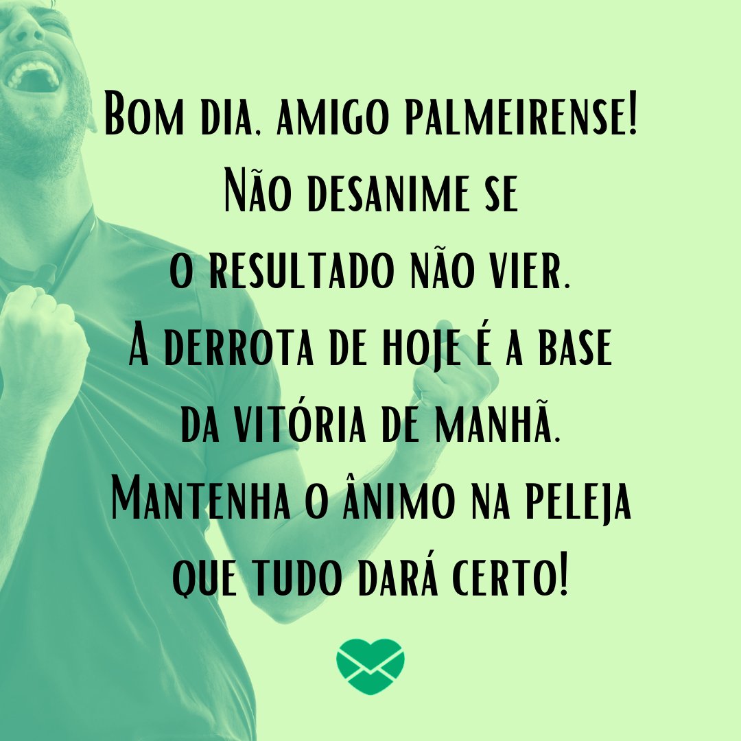 'Não desanime se o resultado não vier. A derrota de hoje é a base da vitória de manhã. Mantenha o ânimo na peleja que tudo dará certo!' - Mensagens de bom dia para palmeirenses