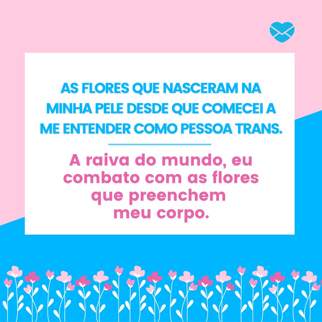 'As flores que nasceram na minha pele desde que comecei a me entender como pessoa trans. A raiva do mundo, eu combato com as flores que preenchem  meu corpo.' -  Cartas para se assumir transexual