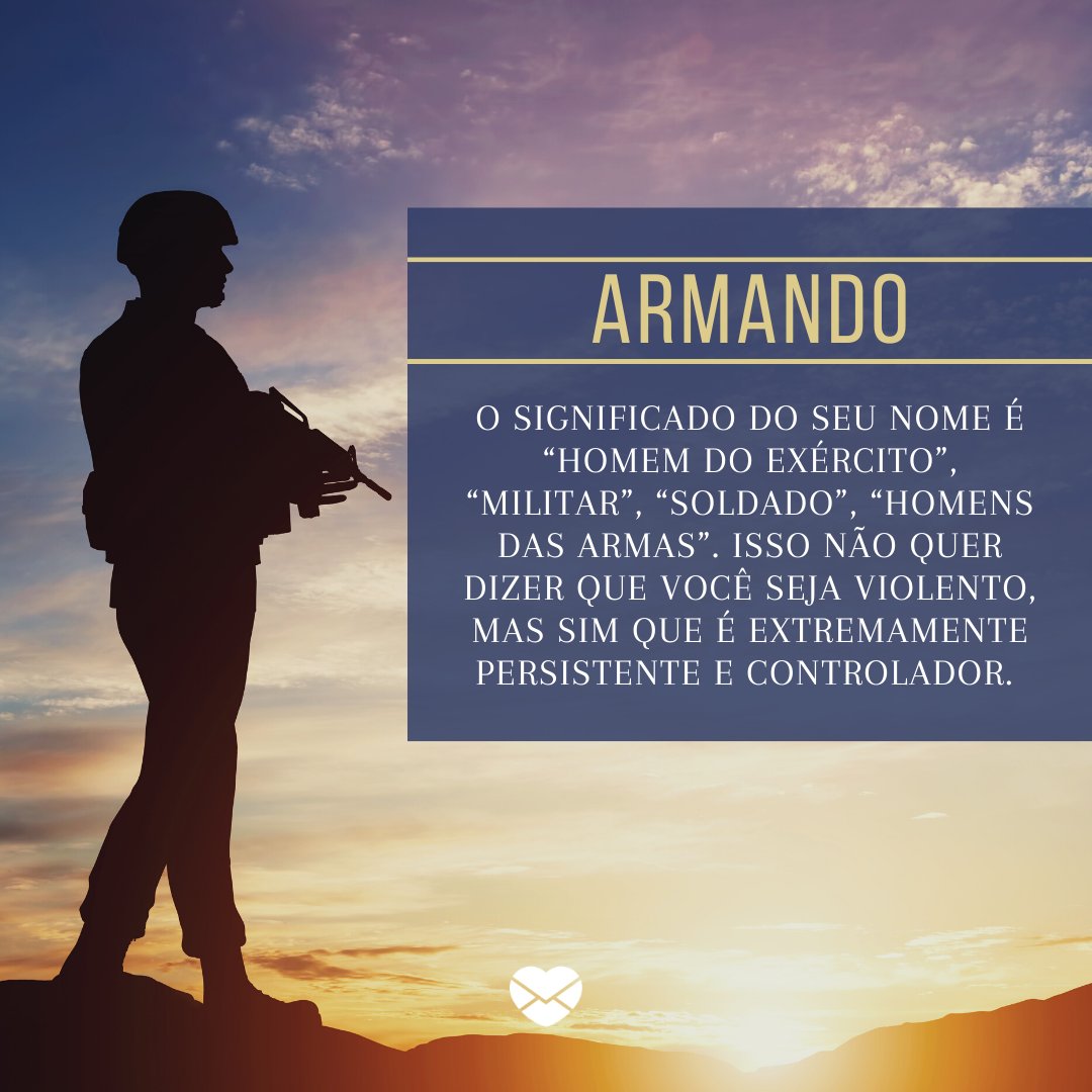 'Armando, o significado do seu nome é “homem do exército”, “militar”, “soldado”, “homens das armas”. Isso não quer dizer que você seja violento, mas sim que é extremamente persistente e controlador.  ' - Frases de Armando