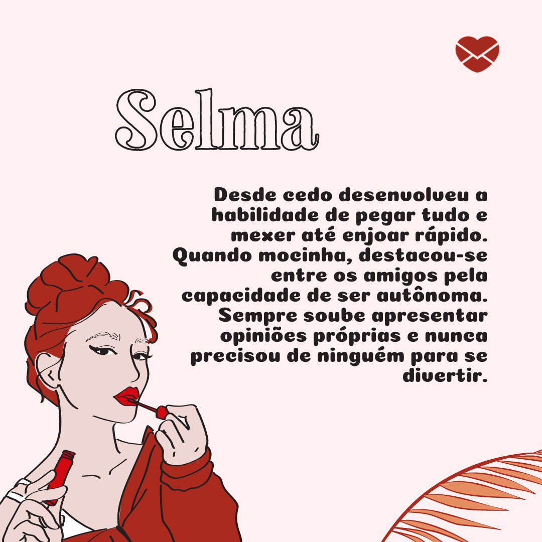 'Selma  Desde cedo desenvolveu a habilidade de pegar tudo e mexer até enjoar rápido. Quando mocinha, destacou-se entre os amigos pela capacidade de ser autônoma. Sempre soube apresentar opiniões próprias e nunca precisou de ninguém para se divertir' - Frases de Selma