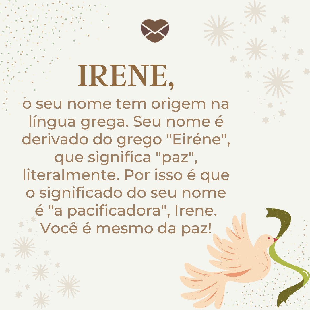 'Irene, o seu nome tem origem na língua grega. Seu nome é derivado do grego 'Eiréne', que significa 'paz', literalmente. Por isso é que o significado do seu nome é 'a pacificadora', Irene. Você é mesmo da paz!' - Frases de Irene