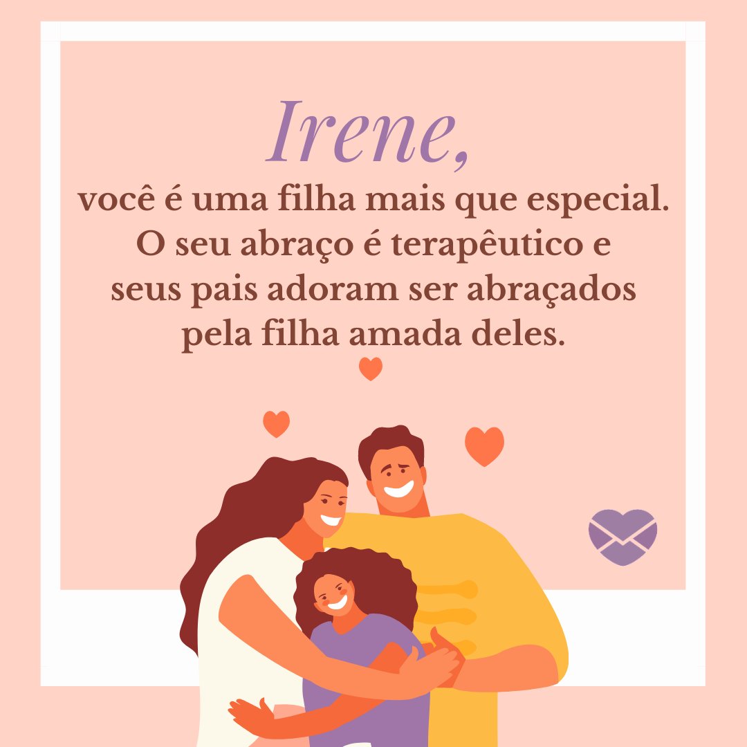 'Irene, você é uma filha mais que especial. O seu abraço é terapêutico e seus pais adoram ser abraçados pela filha amada deles.' - Frases de Irene