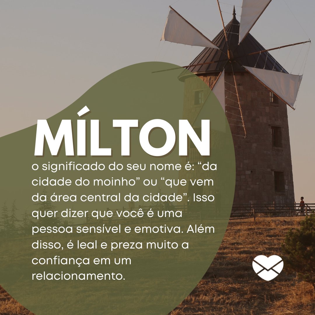 'Milton, o significado do seu nome é: “da cidade do moinho” ou “que vem da área central da cidade”. Isso quer dizer que você é uma pessoa sensível e emotiva. Além disso, é leal e preza muito a confiança em um relacionamento.' - Frases de Milton
