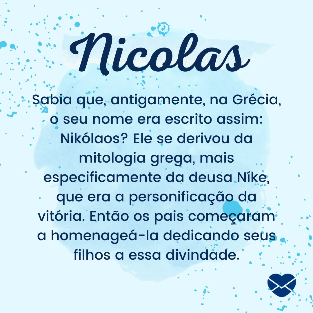 'Nicolas Sabia que, antigamente, na Grécia, o seu nome era escrito assim: Nikólaos? Ele se derivou da mitologia grega, mais especificamente da deusa Níke, que era a personificação da vitória. Então os pais começaram a homenageá-la dedicando seus filhos a essa divindade.' - Frases de Nicolas