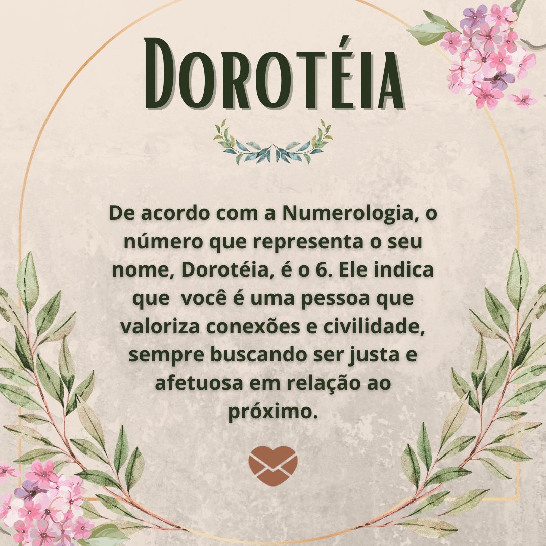 'Dorotéia, de acordo com a Numerologia, o número que representa o seu nome, Dorotéia, é o 6. Ele indica que  você é uma pessoa que valoriza conexões e civilidade, sempre buscando ser justa e afetuosa em relação ao próximo.' - Frases de Dorotéia.