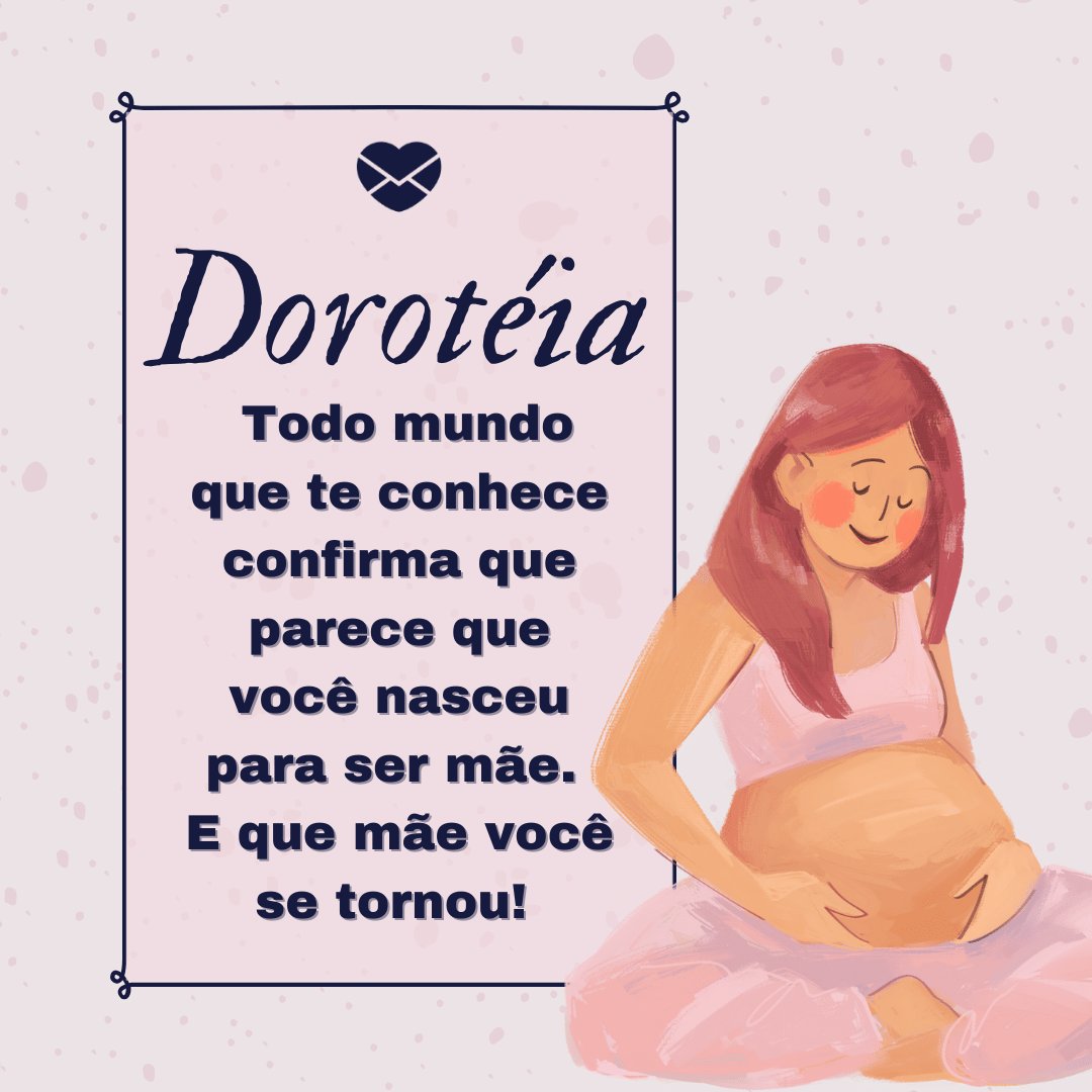 'Todo mundo que te conhece confirma que parece que você nasceu para ser mãe. E que mãe você se tornou! ' - Frases de Dorotéia.