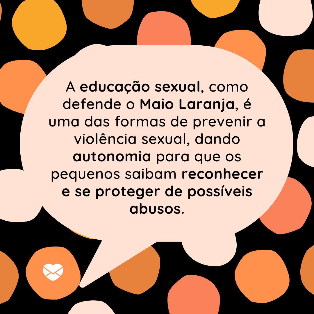 'A educação sexual, como defende o Maio Laranja, é uma das formas de prevenir a violência sexual, dando autonomia para que os pequenos saibam reconhecer e se proteger de possíveis abusos.' - Mensagens de conscientização para Maio Laranja