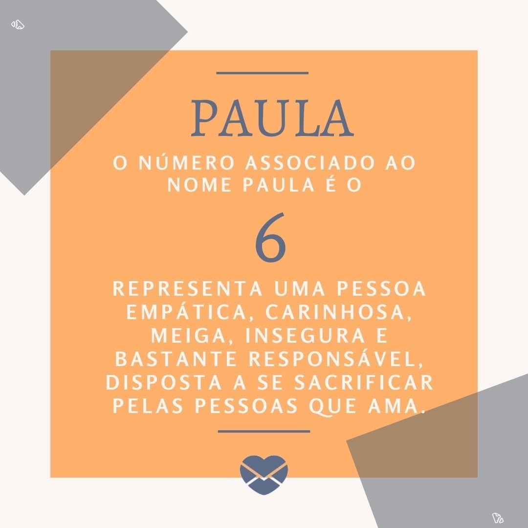 'O número associado ao  nome Paula é o 6.  representa uma pessoa empática, carinhosa, meiga, insegura e bastante responsável, disposta a se sacrificar pelas pessoas que ama.'- Frases de Paula