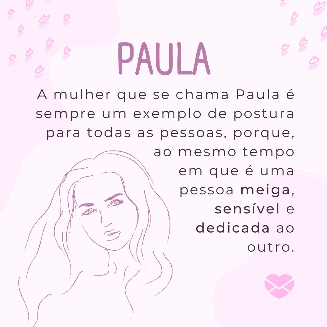 ' A mulher que se chama Paula é sempre um exemplo de postura para todas as pessoas, porque, ao mesmo tempo em que é uma pessoa meiga, sensível e dedicada ao outro.'- Frases de Paula
