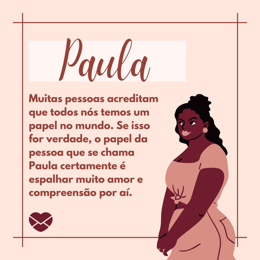 ' Muitas pessoas acreditam que todos nós temos um papel no mundo. Se isso for verdade, o papel da pessoa que se chama Paula certamente é espalhar muito amor e compreensão por aí.'- Frases de Paula