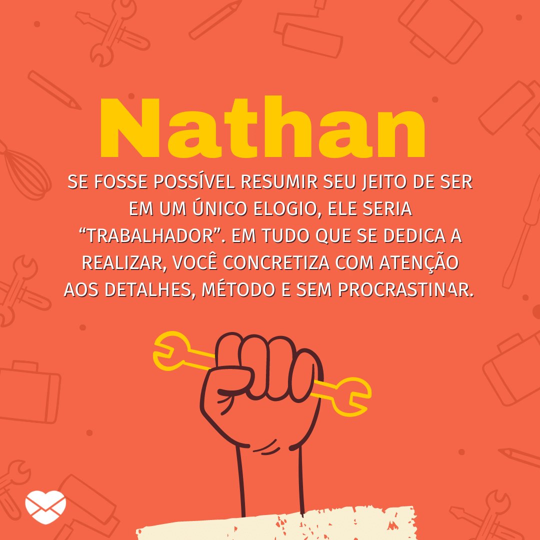 'Nathan Se fosse possível resumir seu jeito de ser em um único elogio, ele seria “trabalhador”. Em tudo que se dedica a realizar, você concretiza com atenção aos detalhes, método e sem procrastinar.  ' - Frases de Nathan