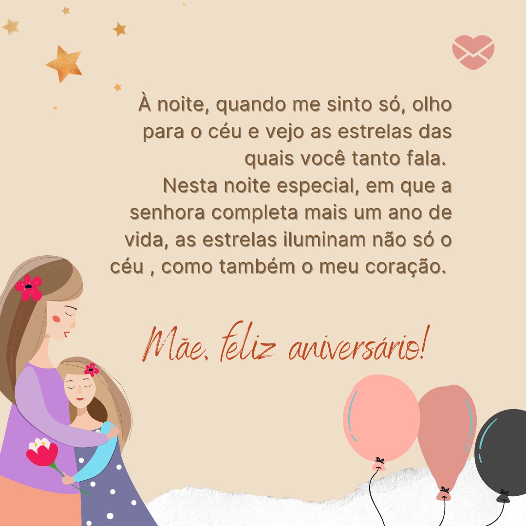 'À noite, quando me sinto só, olho para o céu e vejo as estrelas das quais você tanto fala. Nesta noite especial, em que a senhora completa mais um ano de vida, as estrelas iluminam não só o céu , como também o meu coração. Mãe, feliz aniversário! ' - Textos de aniversário para mãe