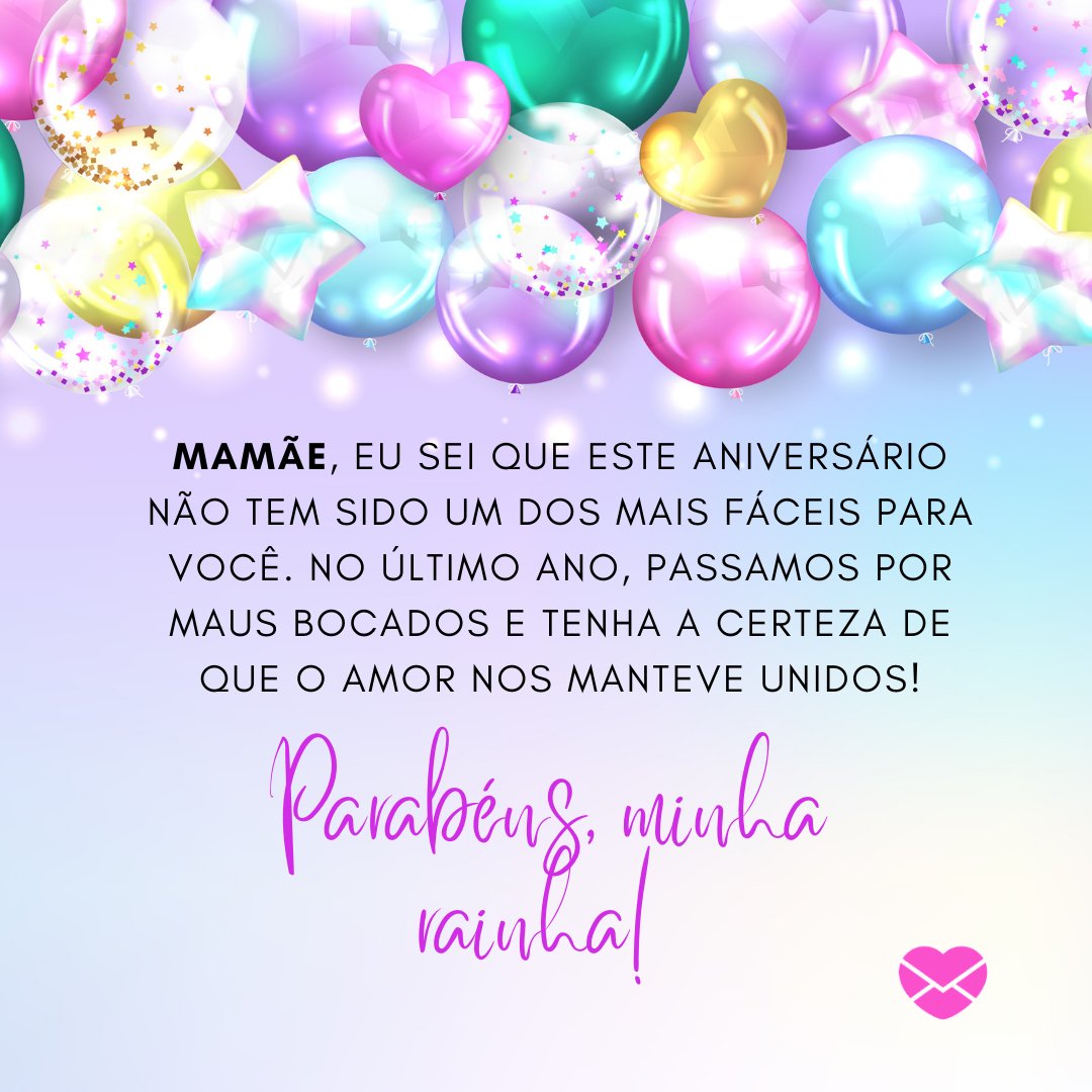 'Mamãe, eu sei que este aniversário não tem sido um dos mais fáceis para você. No último ano, passamos por maus bocados e Tenha a certeza de que o amor nos manteve unidos! Parabéns, minha rainha!' - Textos de aniversário para mãe