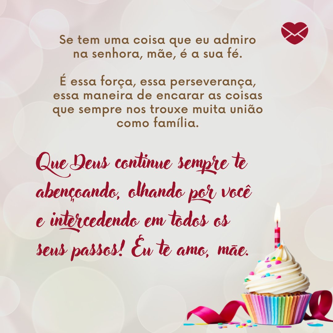 'Se tem uma coisa que eu admiro na senhora, mãe, é a sua fé.  É essa força, essa perseverança, essa maneira de encarar as coisas que sempre nos trouxe muita união como família...' - Textos de aniversário para mãe