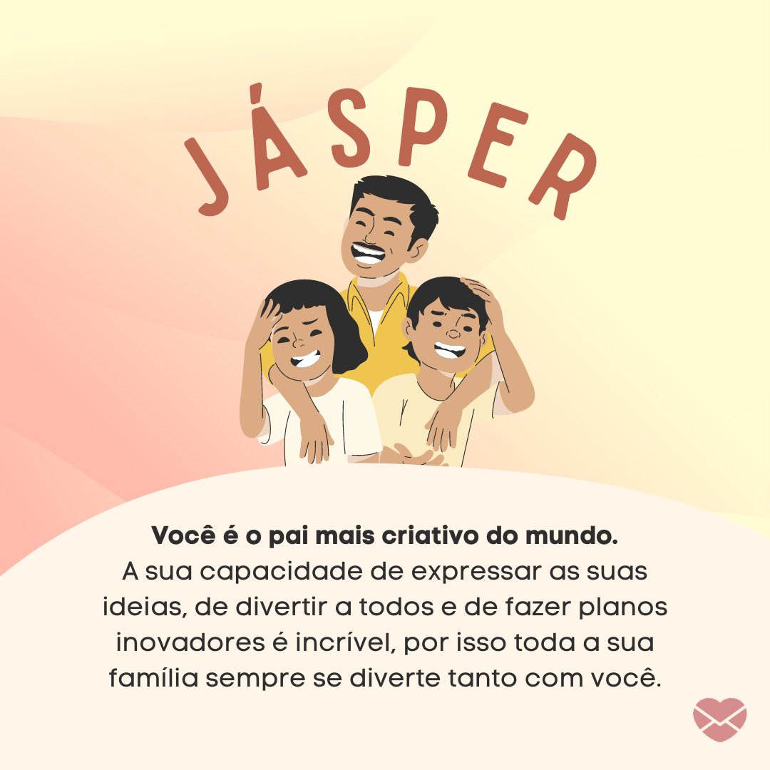 'Jásper Você é o pai mais criativo do mundo. A sua capacidade de expressar as suas ideias, de divertir a todos e de fazer planos inovadores é incrível, por isso toda a sua família sempre se diverte tanto com você.' - Frases de Jásper