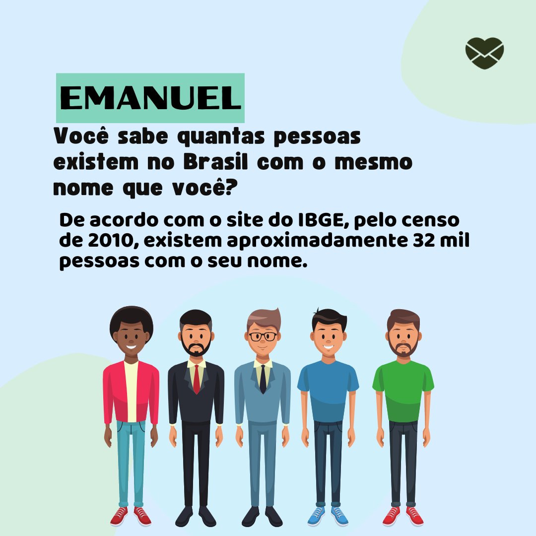 'Emanuel. Você sabe quantas pessoas existem no Brasil com o mesmo nome que você? De acordo com o site do IBGE, pelo censo de 2010, existem aproximadamente 32 mil pessoas com o seu nome.' - Frases de Emanuel