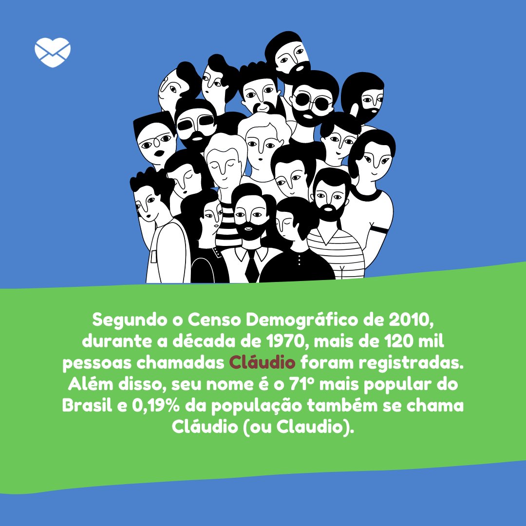 'Segundo o Censo Demográfico de 2010, durante a década de 1970, mais de 120 mil pessoas chamadas Cláudio foram registradas. Além disso, seu nome é o 71º mais popular do Brasil e 0,19% da população também se chama Cláudio (ou Claudio).' - Frases de Cláudio