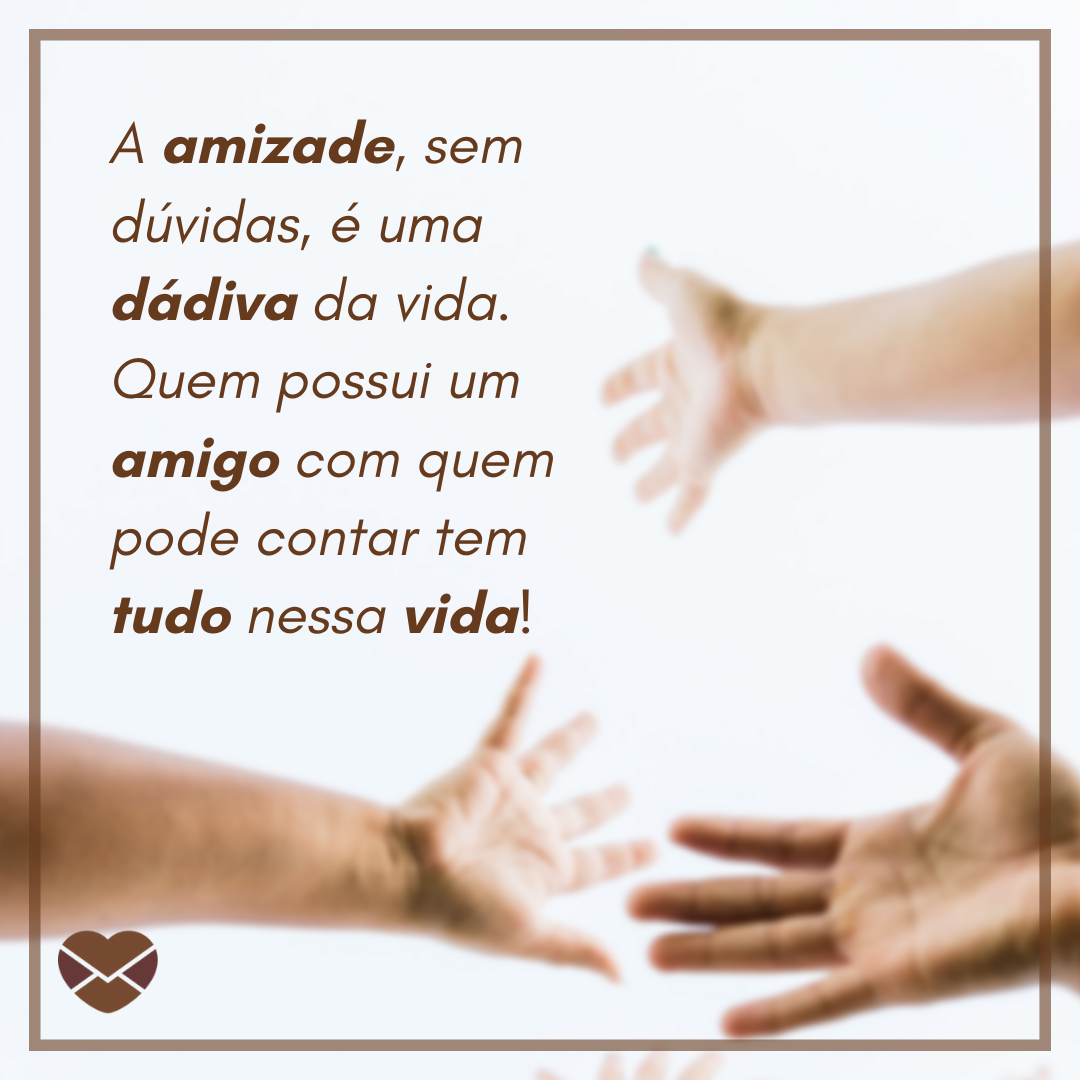 'A amizade, sem dúvidas, é uma dádiva da vida. Quem possui um amigo com quem pode contar tem tudo nessa vida!' - Frases de amizade