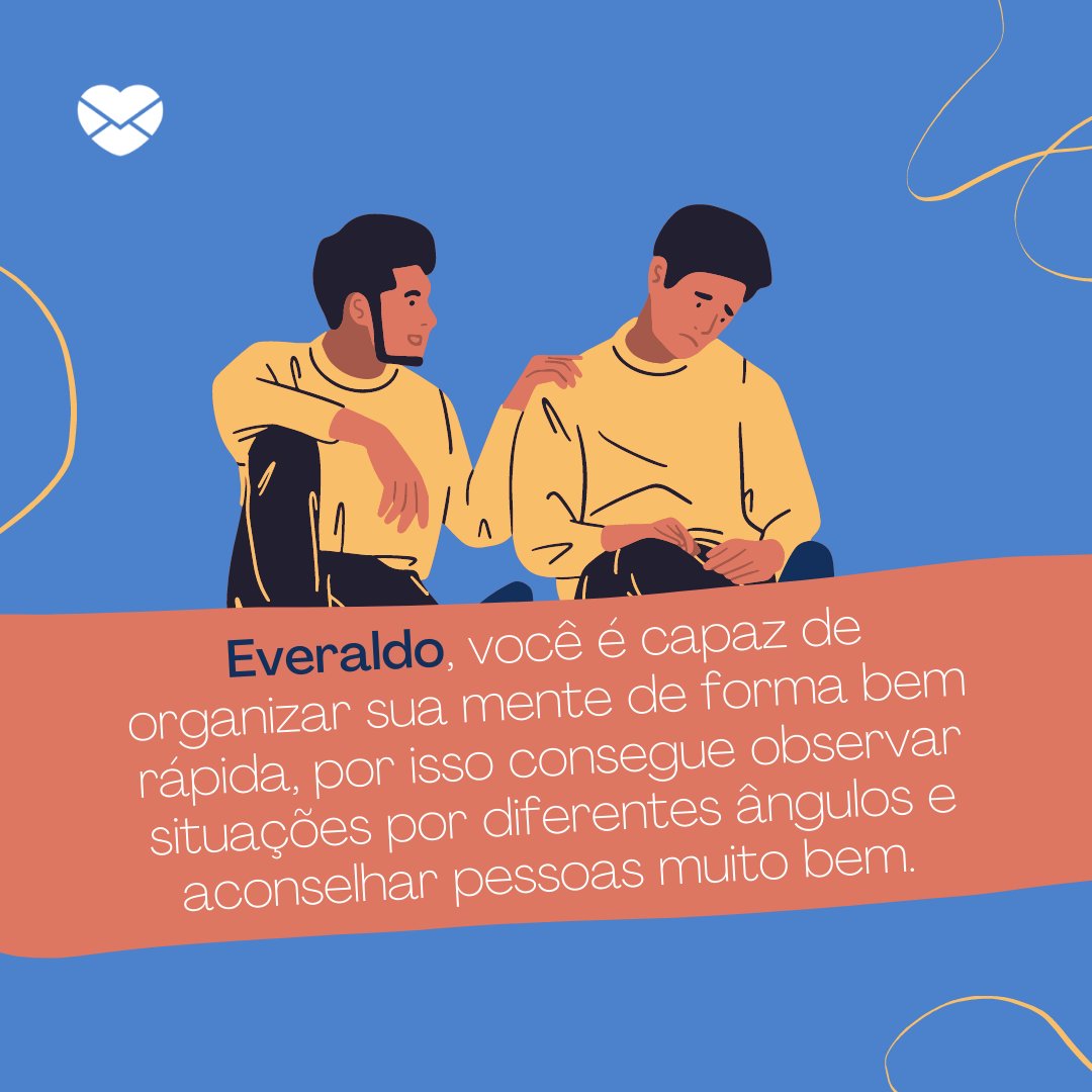 'Everaldo, você é capaz de organizar sua mente de forma bem rápida, por isso consegue observar situações por diferentes ângulos e aconselhar pessoas muito bem. ' - Frases de Everaldo